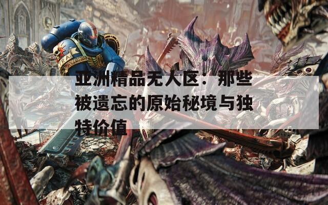 亞洲精品無人區(qū)：那些被遺忘的原始秘境與獨特價值