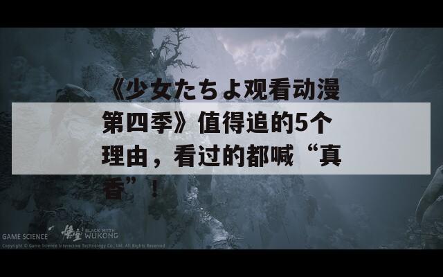 《少女たちよ觀看動(dòng)漫第四季》值得追的5個(gè)理由，看過(guò)的都喊“真香”！
