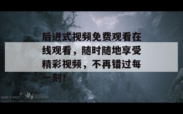 后進(jìn)式視頻免費(fèi)觀看在線觀看，隨時(shí)隨地享受精彩視頻，不再錯(cuò)過每一刻！
