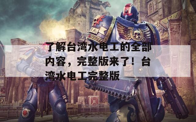 了解臺(tái)灣水電工的全部?jī)?nèi)容，完整版來了！臺(tái)灣水電工完整版
