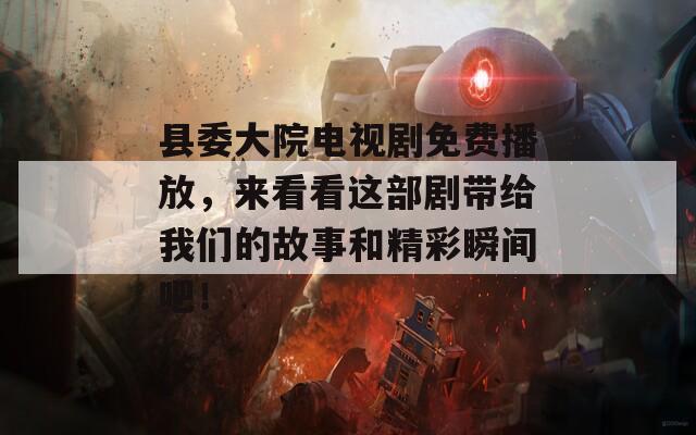 縣委大院電視劇免費(fèi)播放，來看看這部劇帶給我們的故事和精彩瞬間吧！