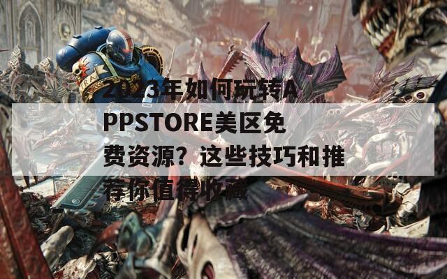 2023年如何玩轉(zhuǎn)APPSTORE美區(qū)免費(fèi)資源？這些技巧和推薦你值得收藏