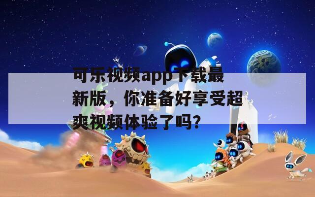 可樂(lè)視頻app下載最新版，你準(zhǔn)備好享受超爽視頻體驗(yàn)了嗎？