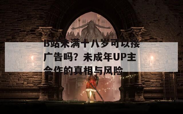 B站未滿(mǎn)十八歲可以接廣告嗎？未成年UP主合作的真相與風(fēng)險(xiǎn)