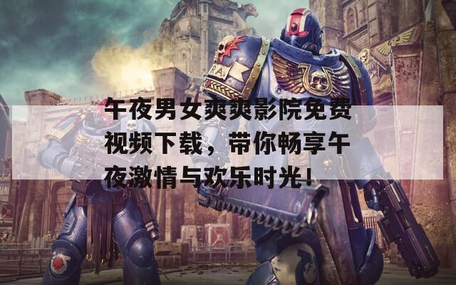 午夜男女爽爽影院免費(fèi)視頻下載，帶你暢享午夜激情與歡樂時(shí)光！