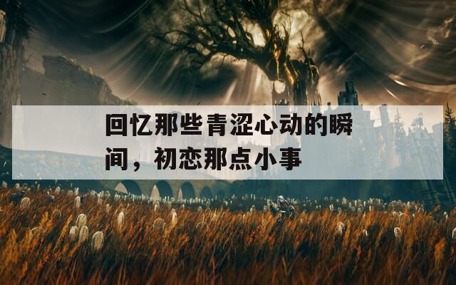 回憶那些青澀心動(dòng)的瞬間，初戀那點(diǎn)小事