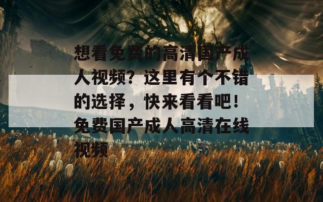 想看免費(fèi)的高清國產(chǎn)成人視頻？這里有個(gè)不錯(cuò)的選擇，快來看看吧！免費(fèi)國產(chǎn)成人高清在線視頻