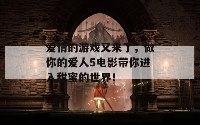 愛情的游戲又來了，做你的愛人5電影帶你進入甜蜜的世界！