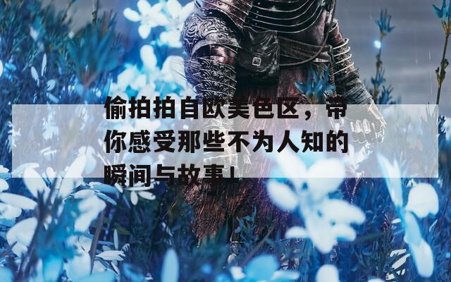 偷拍拍自歐美色區(qū)，帶你感受那些不為人知的瞬間與故事！