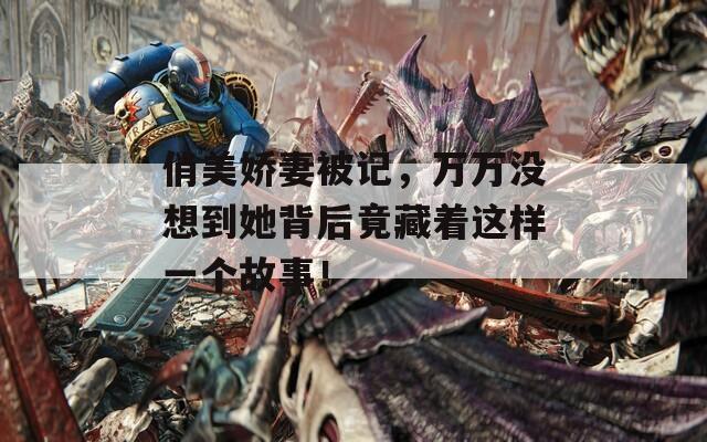 俏美嬌妻被記，萬萬沒想到她背后竟藏著這樣一個(gè)故事！