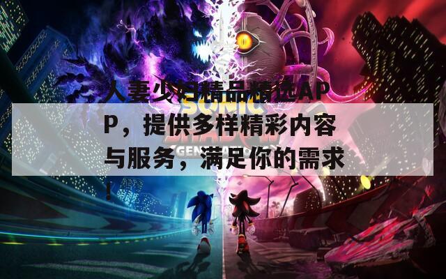 人妻少婦精品精選APP，提供多樣精彩內(nèi)容與服務(wù)，滿足你的需求！