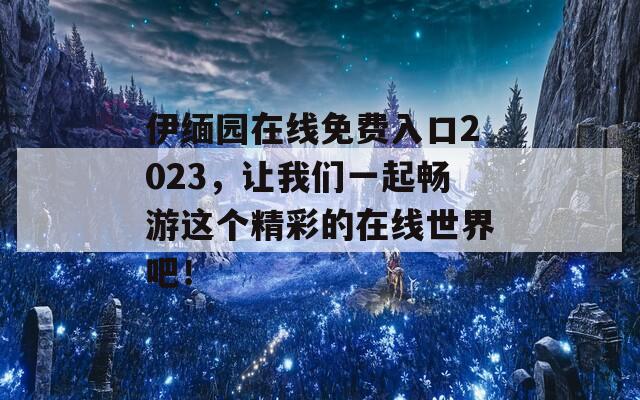 伊緬園在線免費(fèi)入口2023，讓我們一起暢游這個(gè)精彩的在線世界吧！