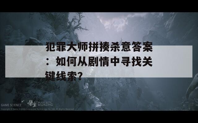 犯罪大師拼揍殺意答案：如何從劇情中尋找關(guān)鍵線索？