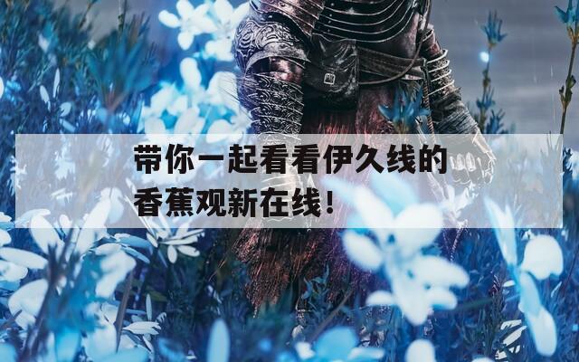 帶你一起看看伊久線的香蕉觀新在線！