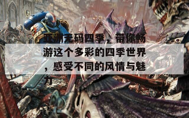 亞洲無(wú)碼四季，帶你暢游這個(gè)多彩的四季世界，感受不同的風(fēng)情與魅力
