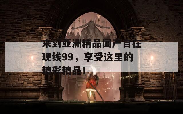來到亞洲精品國產(chǎn)自在現(xiàn)線99，享受這里的精彩精品！