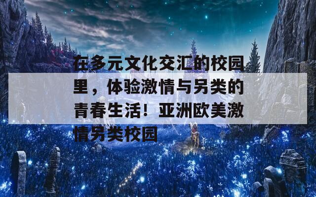 在多元文化交匯的校園里，體驗(yàn)激情與另類(lèi)的青春生活！亞洲歐美激情另類(lèi)校園