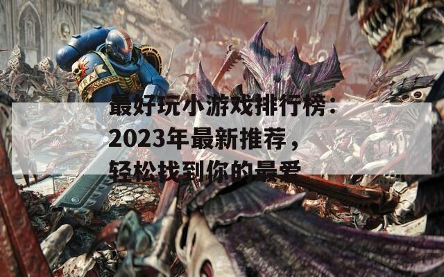 最好玩小游戲排行榜：2023年最新推薦，輕松找到你的最愛