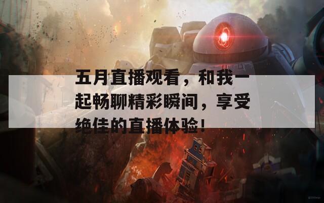 五月直播觀看，和我一起暢聊精彩瞬間，享受絕佳的直播體驗！