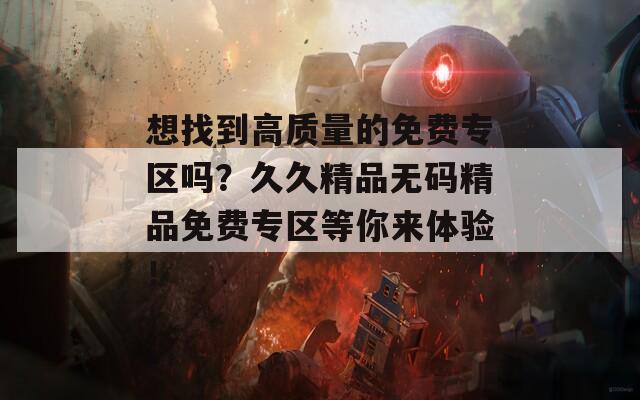 想找到高質(zhì)量的免費專區(qū)嗎？久久精品無碼精品免費專區(qū)等你來體驗！