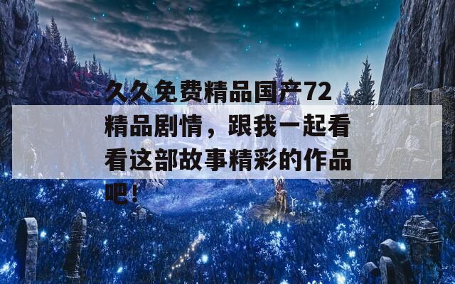 久久免費精品國產(chǎn)72精品劇情，跟我一起看看這部故事精彩的作品吧！