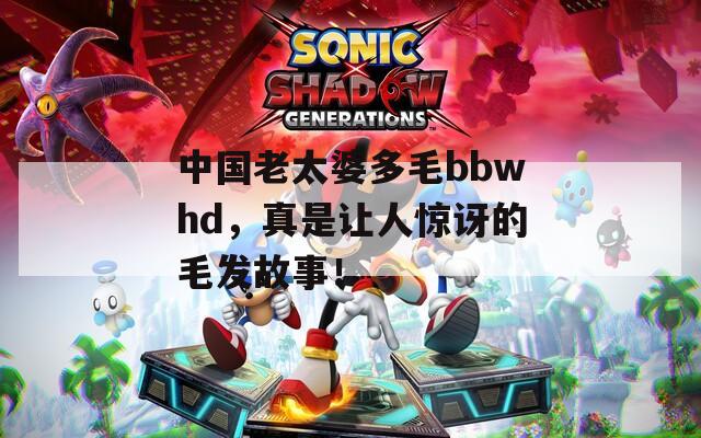 中國老太婆多毛bbwhd，真是讓人驚訝的毛發(fā)故事！