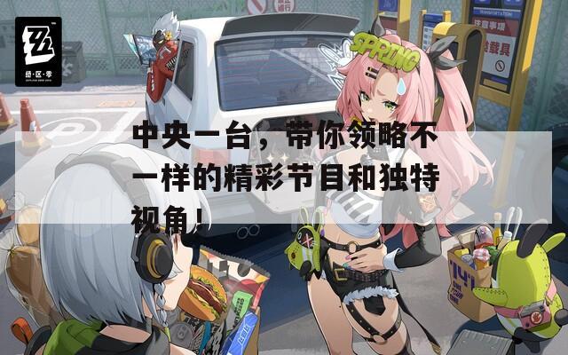 中央一臺，帶你領(lǐng)略不一樣的精彩節(jié)目和獨特視角！