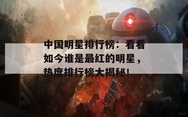 中國(guó)明星排行榜：看看如今誰是最紅的明星，熱度排行榜大揭秘！