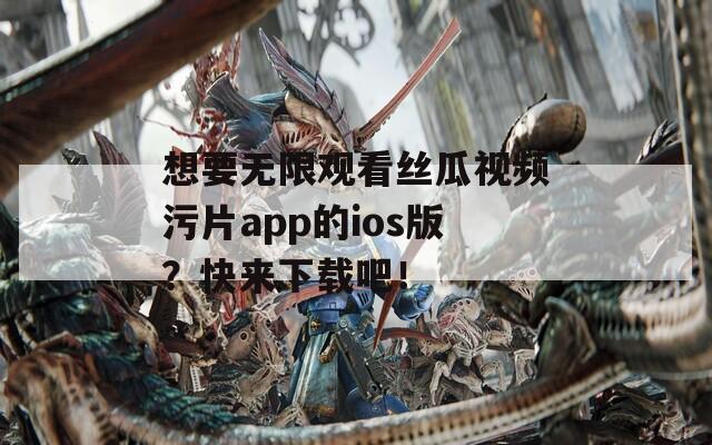 想要無限觀看絲瓜視頻污片app的ios版？快來下載吧！