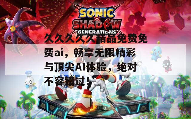 久久久久久精品免費免費ai，暢享無限精彩與頂尖AI體驗，絕對不容錯過！
