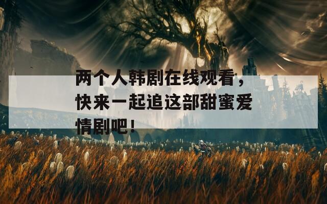 兩個(gè)人韓劇在線觀看，快來一起追這部甜蜜愛情劇吧！