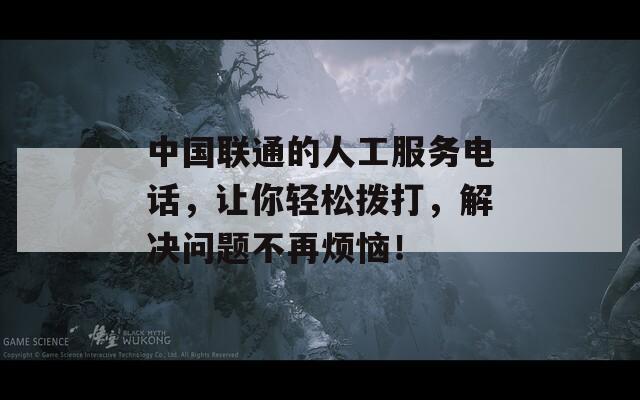 中國聯(lián)通的人工服務(wù)電話，讓你輕松撥打，解決問題不再煩惱！