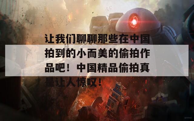 讓我們聊聊那些在中國(guó)拍到的小而美的偷拍作品吧！中國(guó)精品偷拍真是讓人驚嘆！