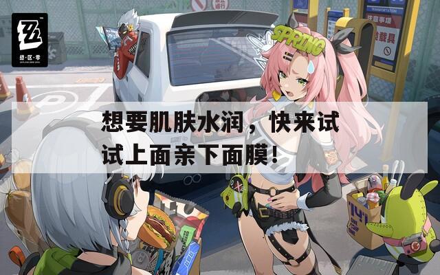 想要肌膚水潤，快來試試上面親下面膜！