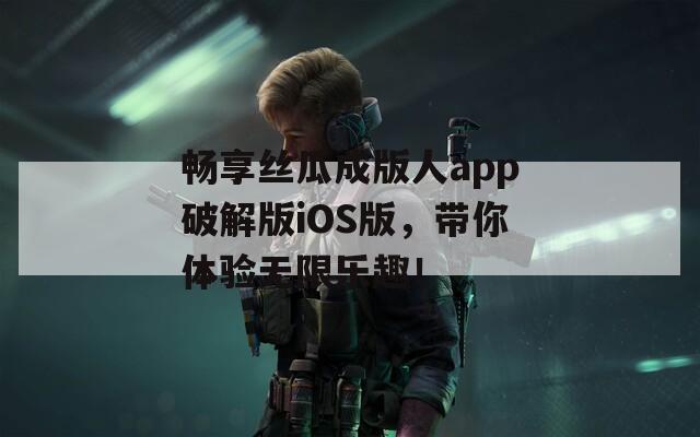 暢享絲瓜成版人app破解版iOS版，帶你體驗(yàn)無限樂趣！