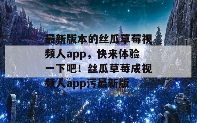 最新版本的絲瓜草莓視頻人app，快來(lái)體驗(yàn)一下吧！絲瓜草莓成視頻人app污最新版
