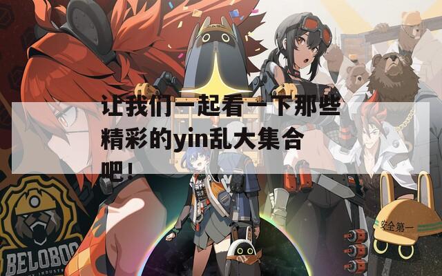 讓我們一起看一下那些精彩的yin亂大集合吧！