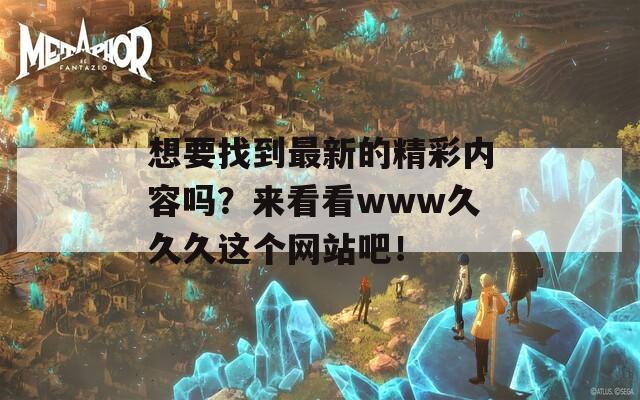 想要找到最新的精彩內(nèi)容嗎？來看看www久久久這個網(wǎng)站吧！