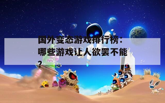 國外變態(tài)游戲排行榜：哪些游戲讓人欲罷不能？