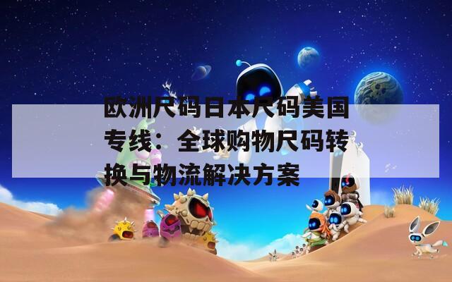 歐洲尺碼日本尺碼美國專線：全球購物尺碼轉(zhuǎn)換與物流解決方案