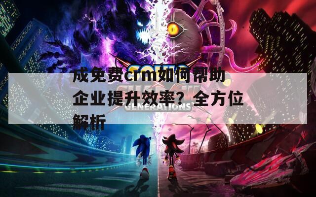 成免費(fèi)crm如何幫助企業(yè)提升效率？全方位解析