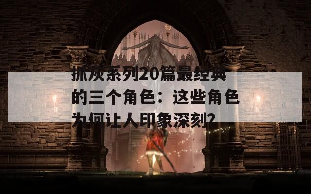 抓灰系列20篇最經(jīng)典的三個角色：這些角色為何讓人印象深刻？