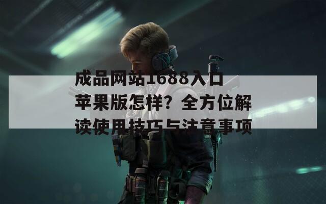 成品網(wǎng)站1688入口蘋果版怎樣？全方位解讀使用技巧與注意事項(xiàng)
