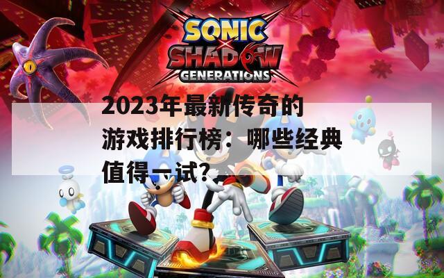 2023年最新傳奇的游戲排行榜：哪些經(jīng)典值得一試？