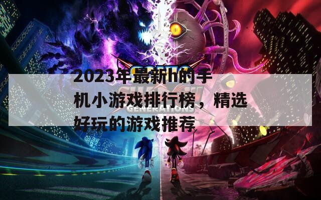 2023年最新h的手機(jī)小游戲排行榜，精選好玩的游戲推薦