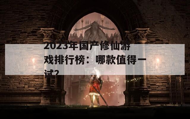 2023年國產(chǎn)修仙游戲排行榜：哪款值得一試？