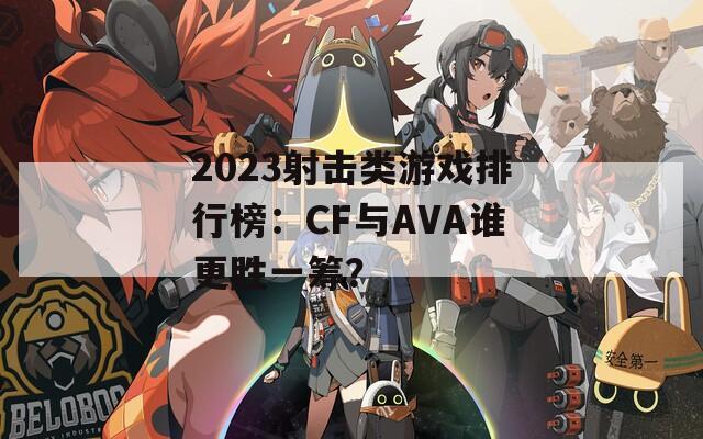 2023射擊類游戲排行榜：CF與AVA誰更勝一籌？