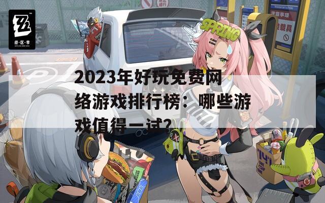 2023年好玩免費網(wǎng)絡(luò)游戲排行榜：哪些游戲值得一試？