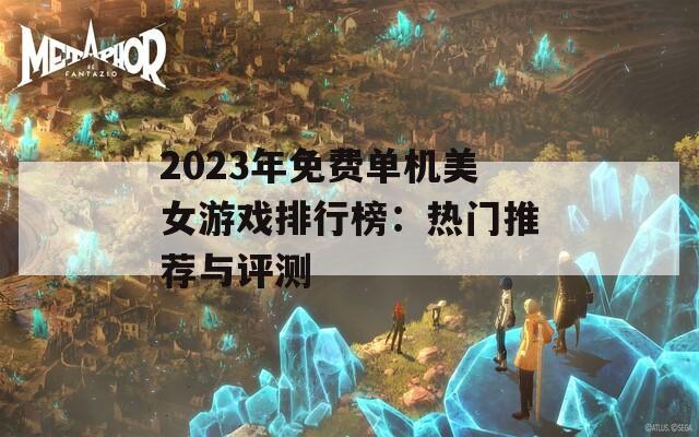 2023年免費(fèi)單機(jī)美女游戲排行榜：熱門推薦與評測