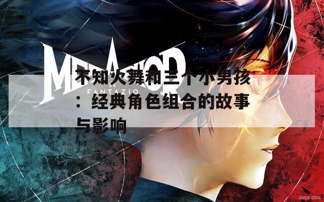 不知火舞和三個(gè)小男孩：經(jīng)典角色組合的故事與影響